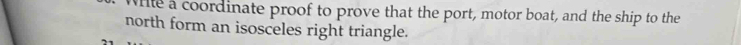 Wiie a coordinate proof to prove that the port, motor boat, and the ship to the 
north form an isosceles right triangle.