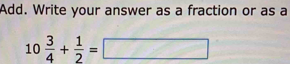 Add. Write your answer as a fraction or as a
10 3/4 + 1/2 =□