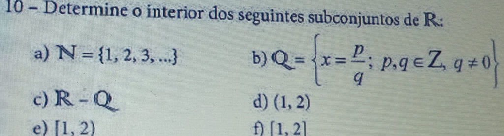 Determine o interior dos seguintes subconjuntos de R : 
a) N= 1,2,3,... b) Q= x= p/q ;p,q∈ Z,q!= 0
c) R-Q d) (1,2)
e) [1,2) f [1,2]