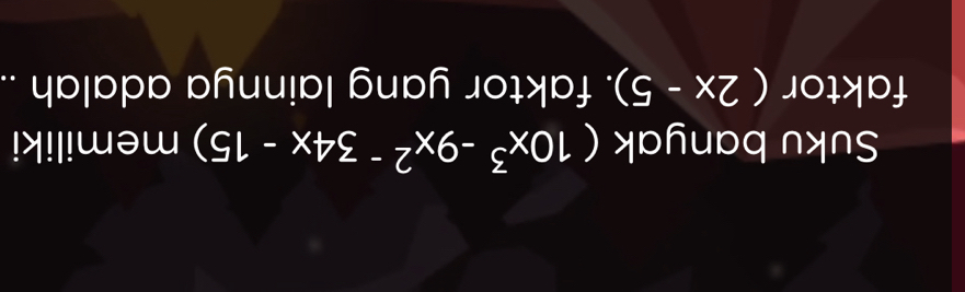 Suku banyak (10x^3-9x^(2-)34x-15) memiliki 
faktor (2x-5). faktor yang lainnya adalah ..