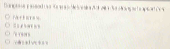 Congress passed the Kansas-Nebraska Act with the strongest support from
Northerners
Southerners
farmers.
railroad workers