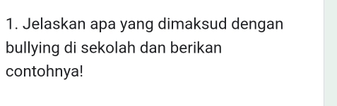 Jelaskan apa yang dimaksud dengan 
bullying di sekolah dan berikan 
contohnya!