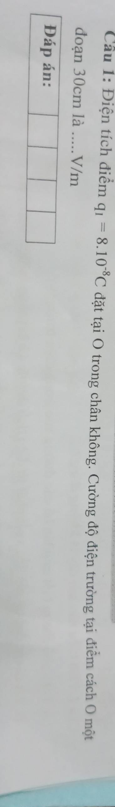 Cầu 1: Điện tích điểm q_1=8.10^(-8)C đặt tại O trong chân không. Cường độ điện trường tại điểm cách O một 
đoạn 30cm là_ V/m
Đáp án: