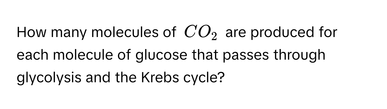 How many molecules of $CO_2$ are produced for each molecule of glucose that passes through glycolysis and the Krebs cycle?