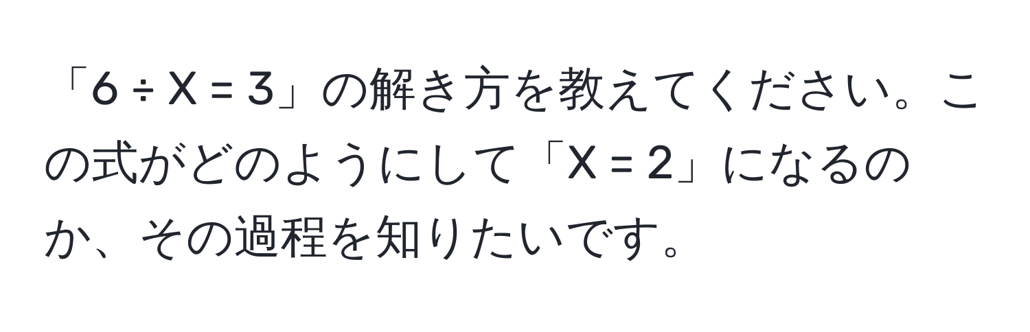 「6 ÷ X = 3」の解き方を教えてください。この式がどのようにして「X = 2」になるのか、その過程を知りたいです。