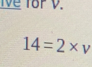 Ive for V.
14=2* v