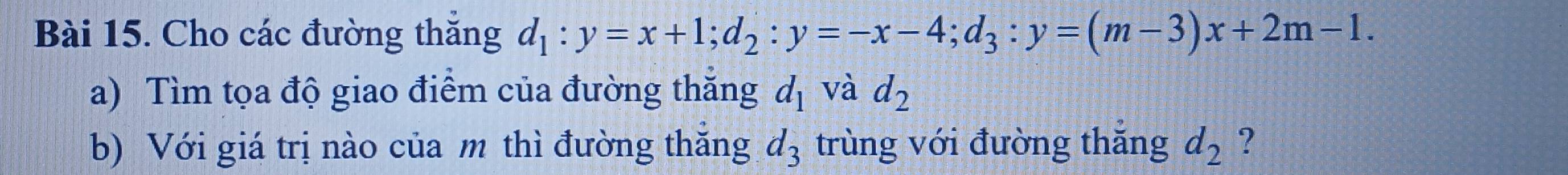 Cho các đường thắng d_1:y=x+1; d_2:y=-x-4; d_3:y=(m-3)x+2m-1. 
a) Tìm tọa độ giao điểm của đường thăng d_1 và d_2
b) Với giá trị nào của m thì đường thăng trùng với đường thăng d_3 d_2 ?