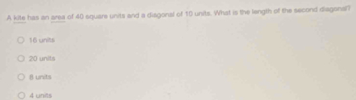 A kite has an area of 40 square units and a disgonal of 10 units. What is the length of the second diagonal?
16 units
20 units
8 units
4 units