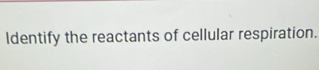 Identify the reactants of cellular respiration.