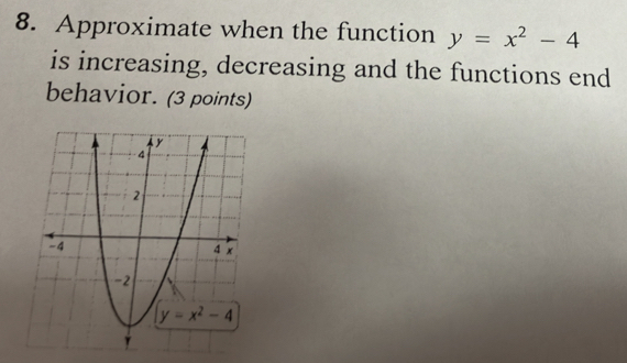 Approximate when the function y=x^2-4
is increasing, decreasing and the functions end
behavior. (3 points)