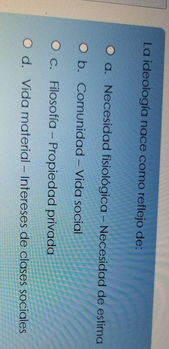La ideología nace como reflejo de:
a. Necesidad fisiológica - Necesidad de estima
b. Comunidad - Vida social
c. Filosofía - Propiedad privada
d. Vida material - Intereses de clases sociales