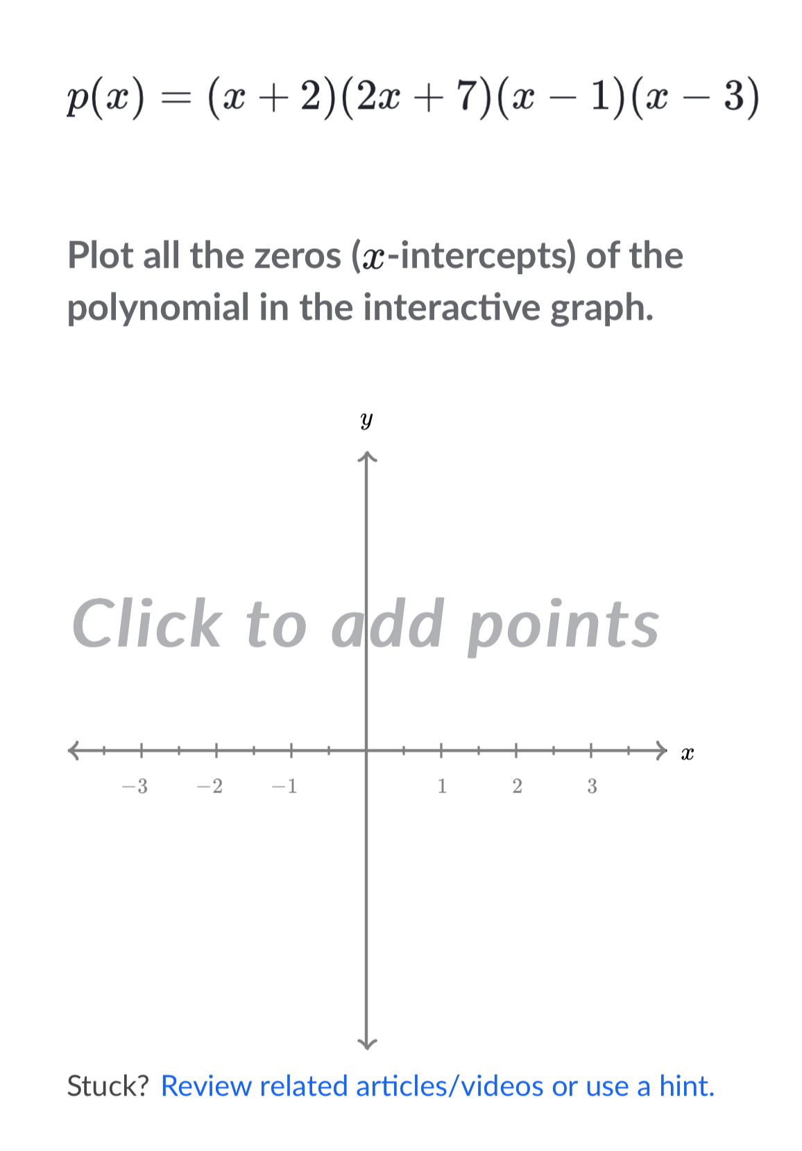 p(x)=(x+2)(2x+7)(x-1)(x-3)
Plot all the zeros (x-intercepts) of the 
polynomial in the interactive graph. 
Stuck? Review related articles/videos or use a hint.