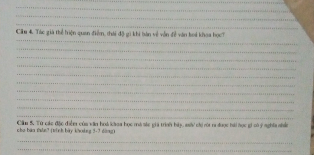 Tác giả thể hiện quan điểm, thái độ gì khi bản về vẫn đề văn hoá khoa học? 
_ 
_ 
_ 
_ 
_ 
_ 
_ 
_ 
_ 
Câu 5. Từ các đặc điểm của văn hoá khoa học mà tác giả trình bày, anh/ chị rút ra được bái học gì có ý nghĩa nhất 
cho bản thân? (trình bày khoảng 5-7 dòng) 
_ 
_