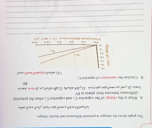 The graph shows the changes in potential differences and electric charges
t y    d y amal jgé c  p -4n^8 ,amgll
A. What is the charge of the capacitor C_1 and capacitor C_2 when the potential
difference between their plates is 8V
lasio  ch cg 1đoà Se l in C_2 C_1.. vball ge JS rné João la
8V
B. Calculme the capaciance of capacitor C_2 all 4,510,_.B≤ 3 _ _
TC_2
_
_
_
_
_
_
_