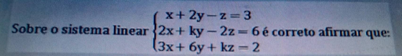 Sobre o sistema linear beginarrayl x+2y-z=3 2x+ky-2z=6 3x+6y+kz=2endarray. é correto afirmar que: