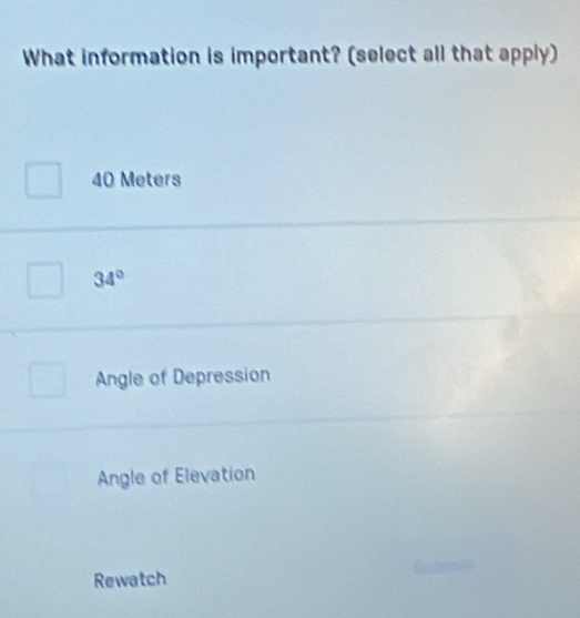 What information is important? (select all that apply)
40 Meters
34°
Angle of Depression
Angle of Elevation
Rewatch