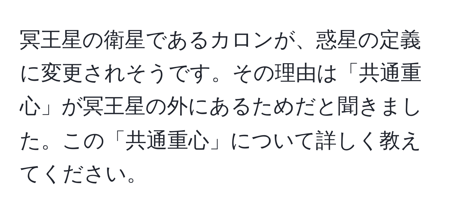 冥王星の衛星であるカロンが、惑星の定義に変更されそうです。その理由は「共通重心」が冥王星の外にあるためだと聞きました。この「共通重心」について詳しく教えてください。