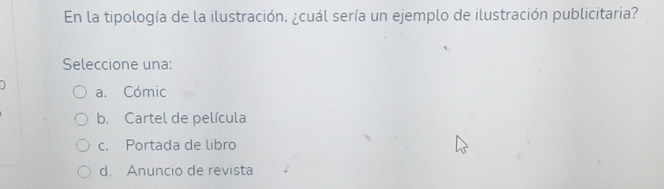 En la tipología de la ilustración, ¿cuál sería un ejemplo de ilustración publicitaria?
Seleccione una:

a. Cómic
b. Cartel de película
c. Portada de libro
d. Anuncio de revista