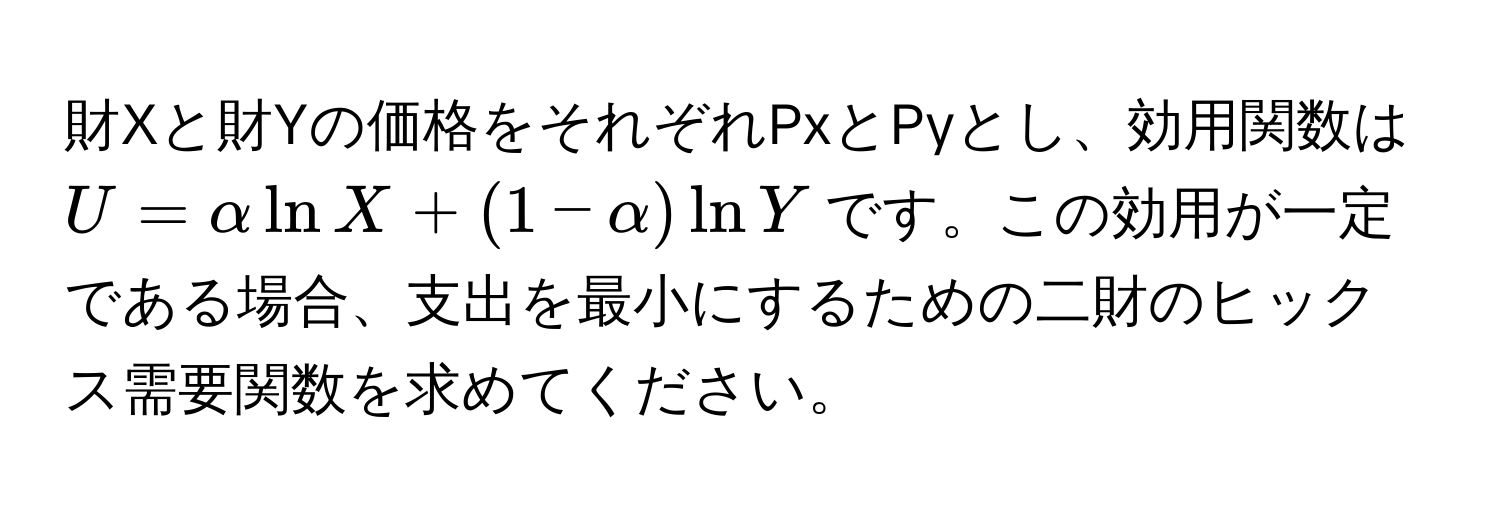 財Xと財Yの価格をそれぞれPxとPyとし、効用関数は$U = alpha ln X + (1 - alpha) ln Y$です。この効用が一定である場合、支出を最小にするための二財のヒックス需要関数を求めてください。