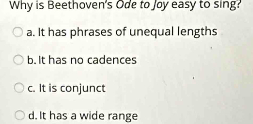 Why is Beethoven's Ode to Joy easy to sing?
a. It has phrases of unequal lengths
b. It has no cadences
c. It is conjunct
d. It has a wide range