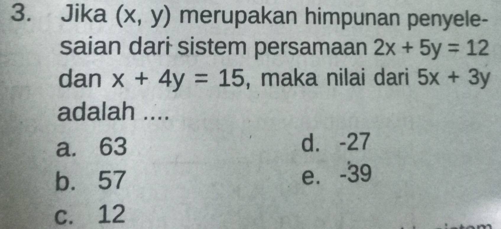 Jika (x,y) merupakan himpunan penyele-
saian dari sistem persamaan 2x+5y=12
dan x+4y=15 , maka nilai dari 5x+3y
adalah ....
a. 63 d. -27
b. 57 e. -39
c. 12