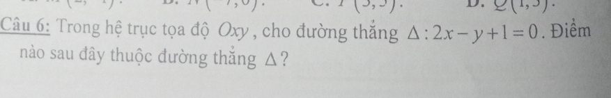 ,,∈fty ) (3,3). D. Q(1,3). 
Câu 6: Trong hệ trục tọa độ Oxy , cho đường thắng △ :2x-y+1=0. Điểm 
nào sau đây thuộc đường thắng △?