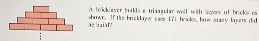 A bricklayer builds a triangular wall with layers of bricks as 
shown. If the bricklayer uses 171 bricks, how many layers did 
he build?