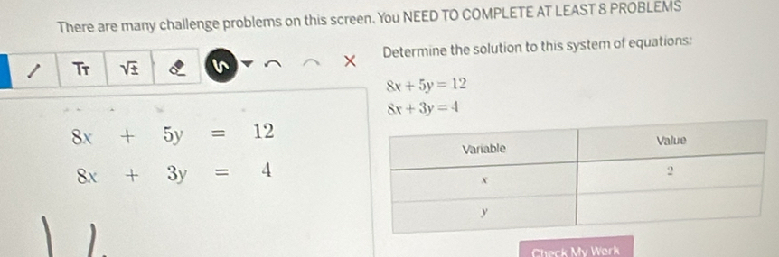 There are many challenge problems on this screen. You NEED TO COMPLETE AT LEAST 8 PROBLEMS 
Determine the solution to this system of equations: 
Tr sqrt(± )
8x+5y=12
8x+3y=4
8x+5y=12
8x+3y=4
Check Mv Work