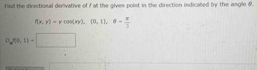 Find the directional derivative of f at the given point in the direction indicated by the angle θ.
f(x,y)=ycos (xy),(0,1), θ = π /3 
D_uf(0,1)=□