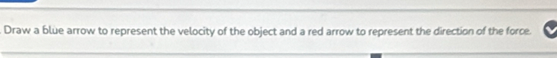 Draw a blue arrow to represent the velocity of the object and a red arrow to represent the direction of the force.