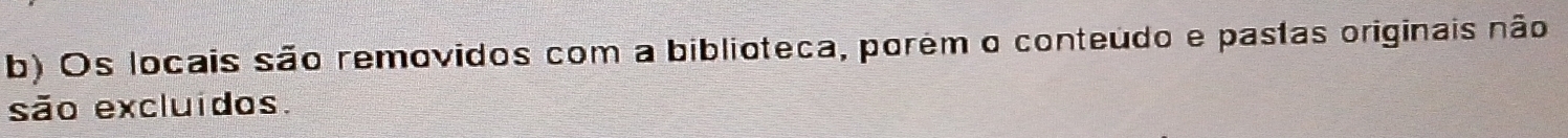 Os locais são removidos com a biblioteca, porém o conteúdo e pastas originais não 
são excluidos.