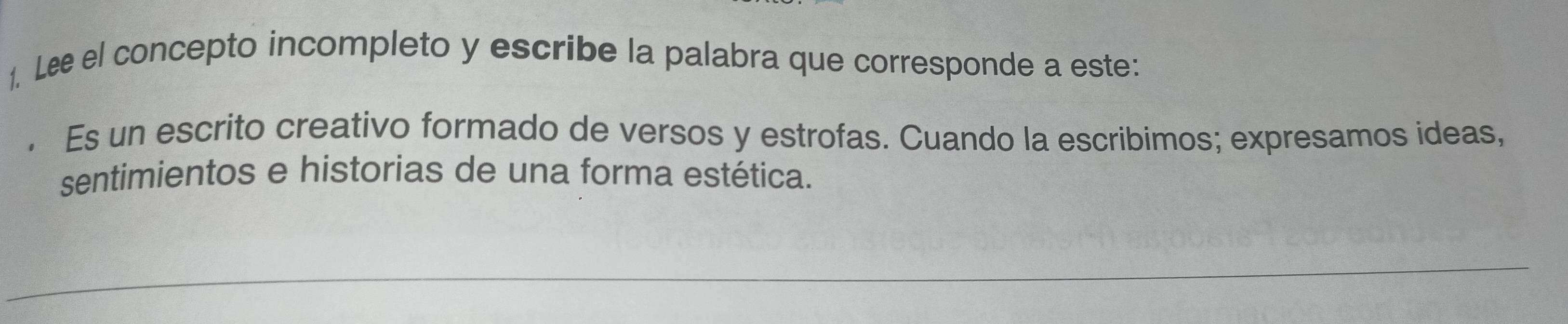 Le el concepto incompleto y escribe la palabra que corresponde a este: 
· Es un escrito creativo formado de versos y estrofas. Cuando la escribimos; expresamos ideas, 
sentimientos e historias de una forma estética.