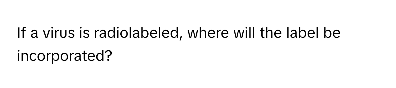 If a virus is radiolabeled, where will the label be incorporated?