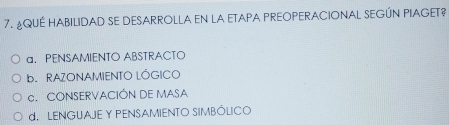 ¿QUE HABILIDAD SE DESARROLLA EN LA ETAPA PREOPERACIONAL SEGÚN PIAGET?
a. PENSAMIENTO ABSTRACTO. RAZONAMIENTO LÓGICO
c. CONSERVACIÓN DE MASA
d. LENGUAJE Y PENSAMIENTO SIMBÓLICO