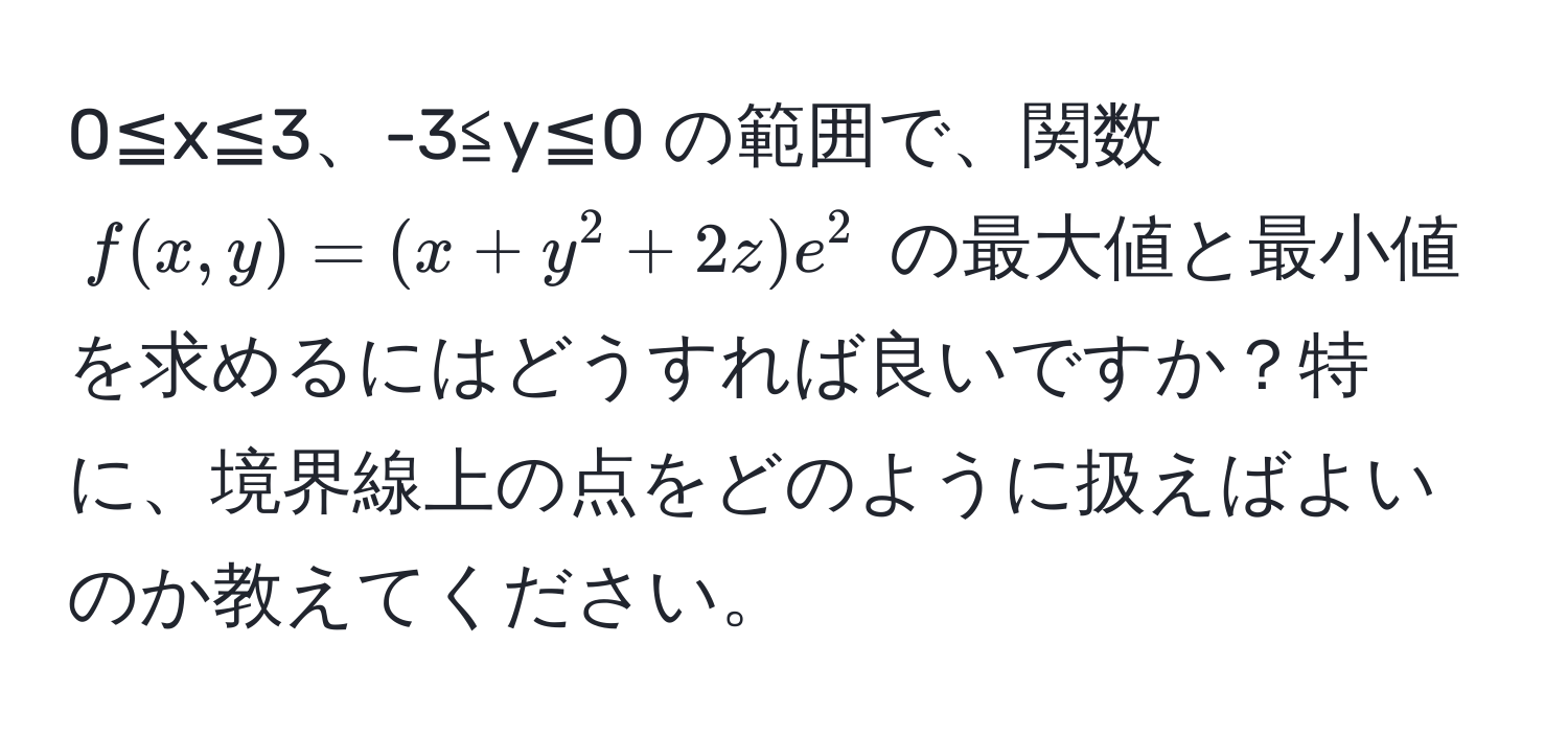 0≦x≦3、-3≦y≦0 の範囲で、関数 $f(x,y) = (x + y^2 + 2z)e^2$ の最大値と最小値を求めるにはどうすれば良いですか？特に、境界線上の点をどのように扱えばよいのか教えてください。