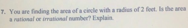 You are finding the area of a circle with a radius of 2 feet. Is the area 
a rational or irrational number? Explain.