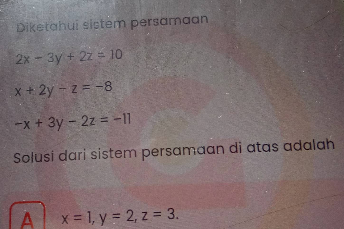 Diketahui sistem persamaan
2x-3y+2z=10
x+2y-z=-8
-x+3y-2z=-11
Solusi dari sistem persamaan di atas adalah
A x=1, y=2, z=3.