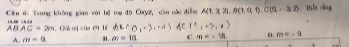 Trong không gian với hệ toạ độ Oxyz, cho các điễm A(1;3,2), B(1;0,1), C(5,-3,2) , Biết rằng

ABAC=2m , Giá trị của M là
A. m=9. B. m=18. C. m=-18,
D. m=-9. 
a