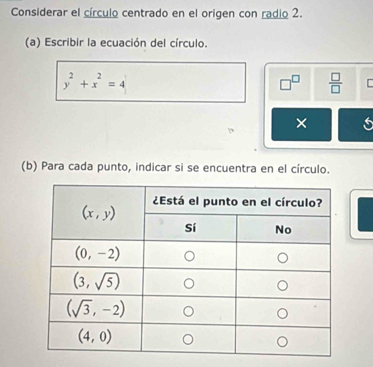 Considerar el círculo centrado en el origen con radio 2.
(a) Escribir la ecuación del círculo.
y^2+x^2=4
□^(□)  □ /□  
×
(b) Para cada punto, indicar si se encuentra en el círculo.