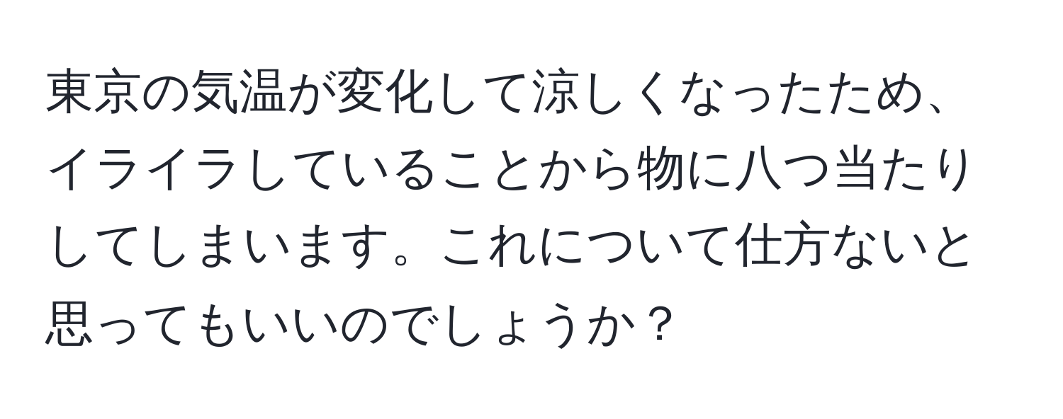 東京の気温が変化して涼しくなったため、イライラしていることから物に八つ当たりしてしまいます。これについて仕方ないと思ってもいいのでしょうか？