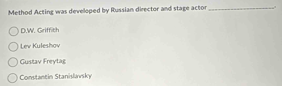 Method Acting was developed by Russian director and stage actor_
.
D.W. Griffith
Lev Kuleshov
Gustav Freytag
Constantin Stanislavsky