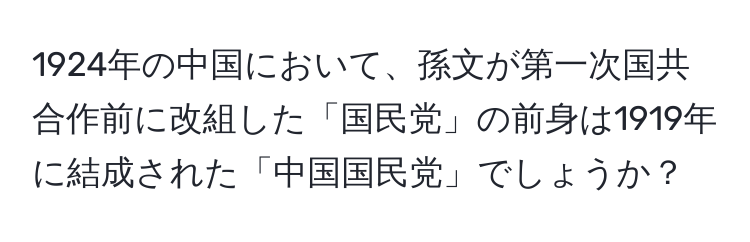 1924年の中国において、孫文が第一次国共合作前に改組した「国民党」の前身は1919年に結成された「中国国民党」でしょうか？