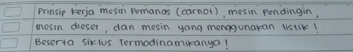 prinsip kerja mesin pemanas (carnot), mesin pendingin, 
mesin diesel, dan mesin yang menggunakan listic! 
Beserta siklus Termodinamikanya!