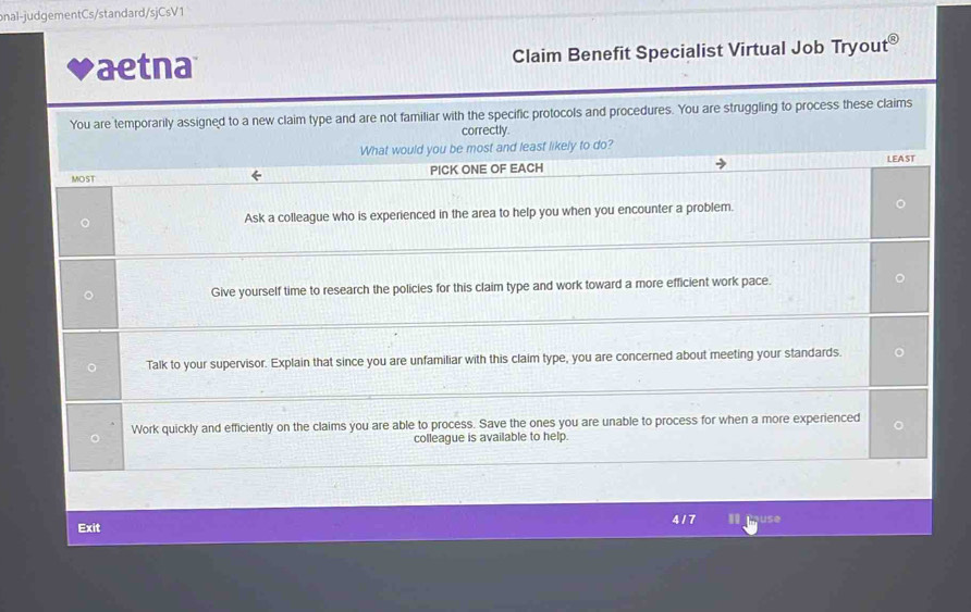 onal-judgementCs/standard/sjCsV 1 
aetna Claim Benefit Specialist Virtual Job Tryou t^( enclosecircle)8 
You are temporarily assigned to a new claim type and are not familiar with the specific protocols and procedures. You are struggling to process these claims 
correctly 
417 use 
Exit