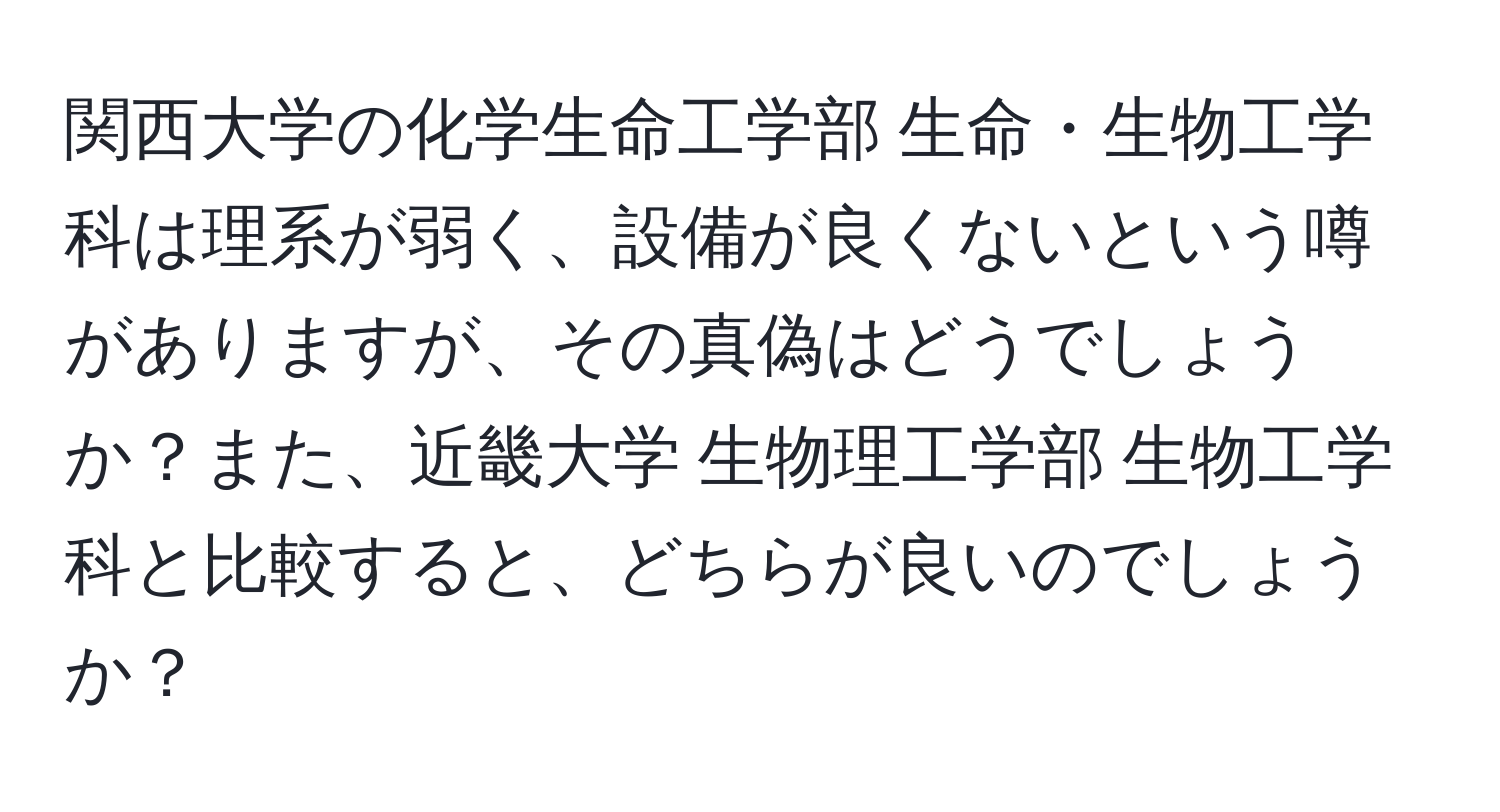 関西大学の化学生命工学部 生命・生物工学科は理系が弱く、設備が良くないという噂がありますが、その真偽はどうでしょうか？また、近畿大学 生物理工学部 生物工学科と比較すると、どちらが良いのでしょうか？