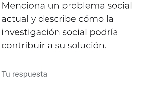 Menciona un problema social 
actual y describe cómo la 
investigación social podría 
contribuir a su solución. 
Tu respuesta