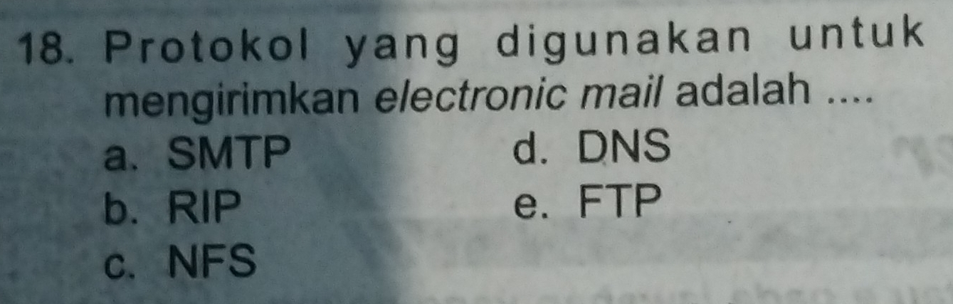 Protokol yang digunakan untuk
mengirimkan electronic mail adalah ....
a.SMTP d. DNS
b. RIP e. FTP
c. NFS