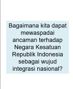 Bagaimana kita dapat 
mewaspadai 
ancaman terhadap 
Negara Kesatuan 
Republik Indonesia 
sebagai wujud 
integrasi nasional?