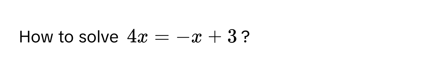 How to solve $4x = -x + 3$?