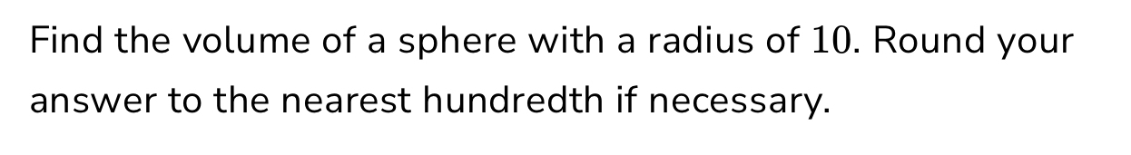 Find the volume of a sphere with a radius of 10. Round your 
answer to the nearest hundredth if necessary.